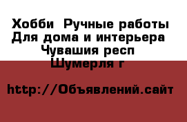 Хобби. Ручные работы Для дома и интерьера. Чувашия респ.,Шумерля г.